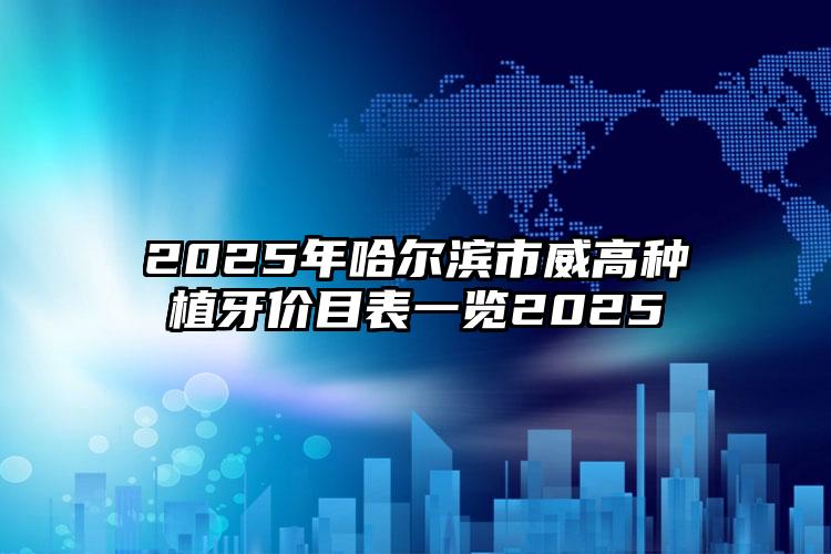2025年哈尔滨市威高种植牙价目表一览2025
