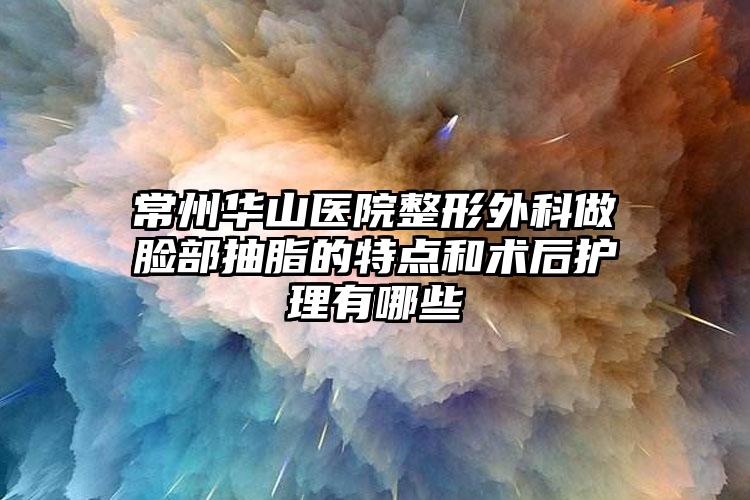 常州华山医院整形外科做脸部抽脂的特点和术后护理有哪些