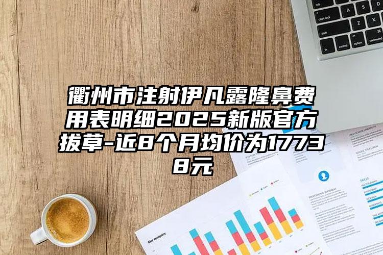 衢州市注射伊凡露隆鼻费用表明细2025新版官方拔草-近8个月均价为17738元
