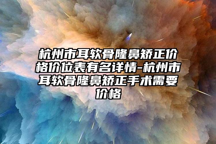 杭州市耳软骨隆鼻矫正价格价位表有名详情-杭州市耳软骨隆鼻矫正手术需要价格