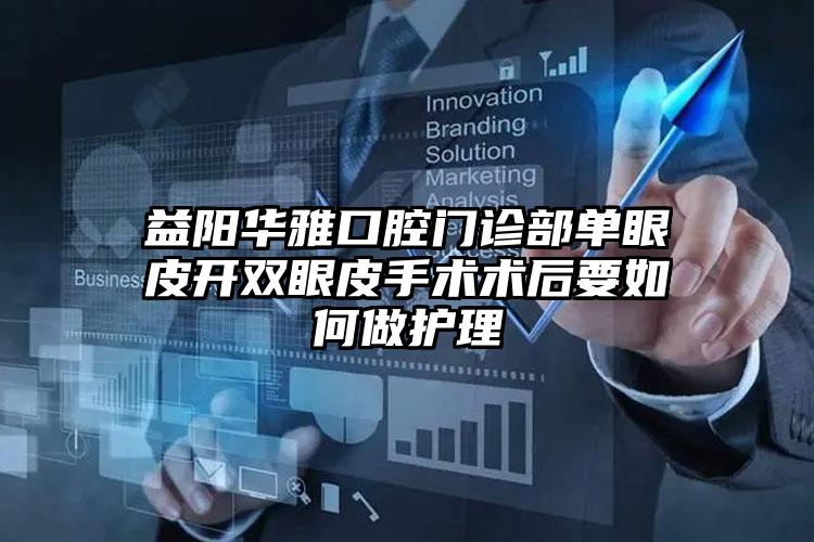 益阳华雅口腔门诊部单眼皮开双眼皮手术术后要如何做护理