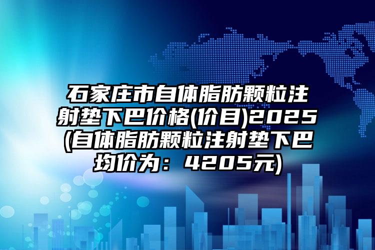 石家庄市自体脂肪颗粒注射垫下巴价格(价目)2025(自体脂肪颗粒注射垫下巴均价为：4205元)