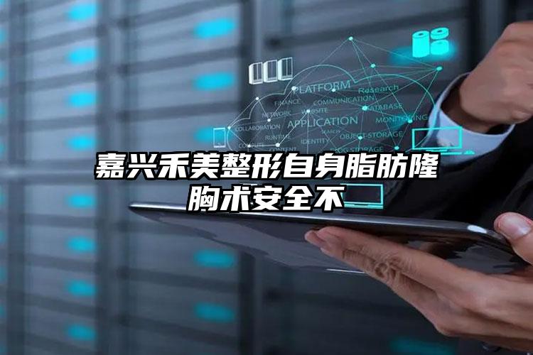嘉兴禾美整形自身脂肪隆胸术安全不