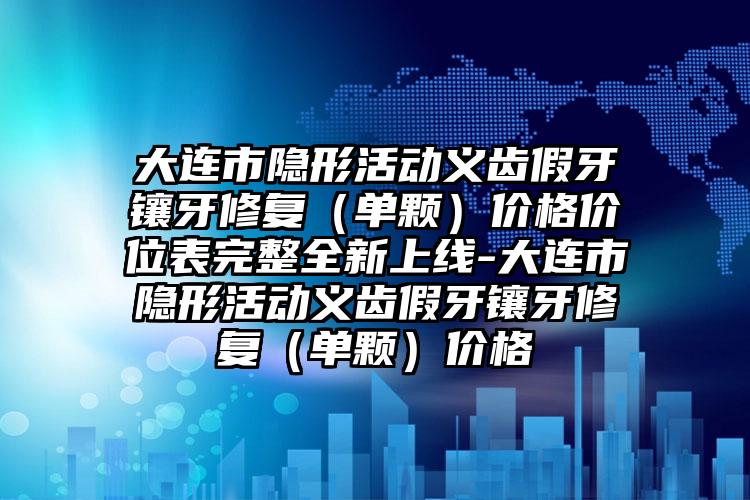 大连市隐形活动义齿假牙镶牙修复（单颗）价格价位表完整全新上线-大连市隐形活动义齿假牙镶牙修复（单颗）价格