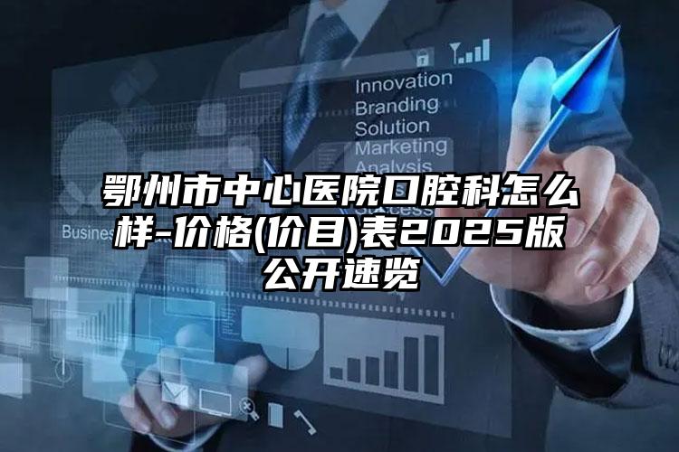 鄂州市中心医院口腔科怎么样-价格(价目)表2025版公开速览
