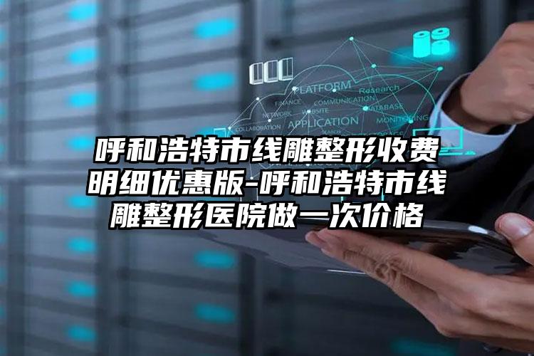 呼和浩特市线雕整形收费明细优惠版-呼和浩特市线雕整形医院做一次价格