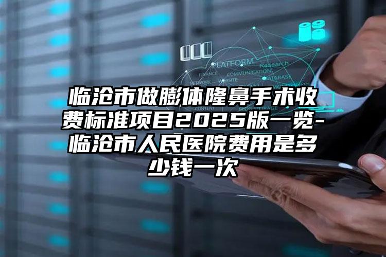 临沧市做膨体隆鼻手术收费标准项目2025版一览-临沧市人民医院费用是多少钱一次