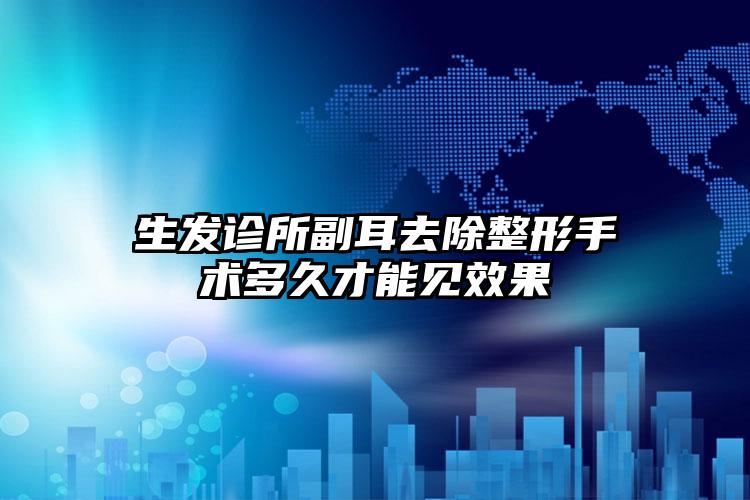 生发诊所副耳去除整形手术多久才能见效果