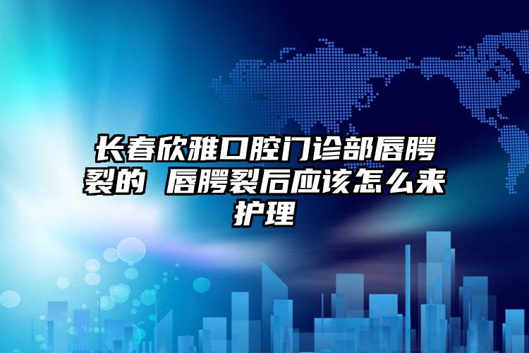 长春欣雅口腔门诊部唇腭裂的 唇腭裂后应该怎么来护理