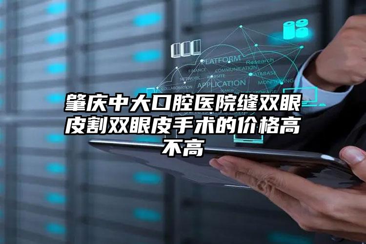 肇庆中大口腔医院缝双眼皮割双眼皮手术的价格高不高