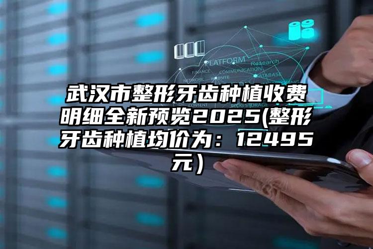 武汉市整形牙齿种植收费明细全新预览2025(整形牙齿种植均价为：12495元）