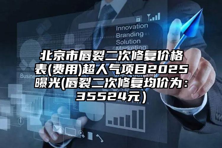 北京市唇裂二次修复价格表(费用)超人气项目2025曝光(唇裂二次修复均价为：35524元）