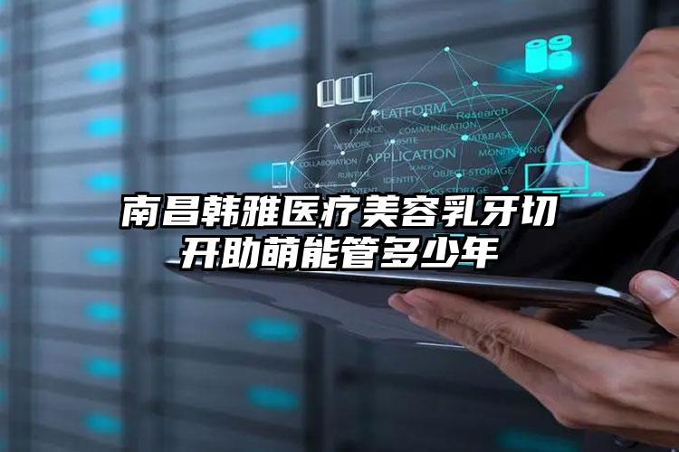 南昌韩雅医疗美容乳牙切开助萌能管多少年