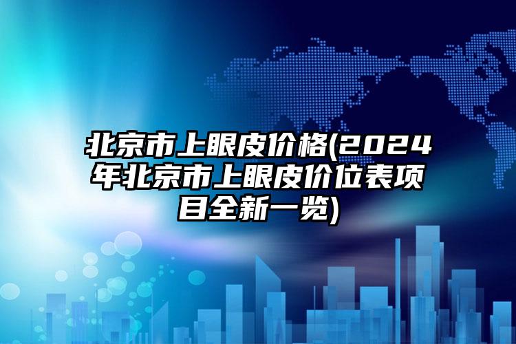 北京市上眼皮价格(2024年北京市上眼皮价位表项目全新一览)