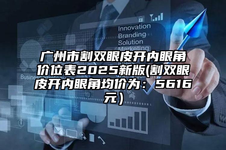 广州市割双眼皮开内眼角价位表2025新版(割双眼皮开内眼角均价为：5616元）
