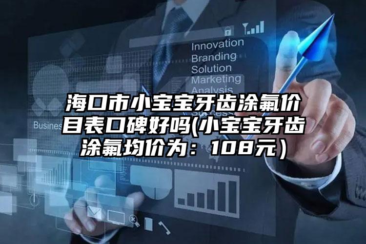 海口市小宝宝牙齿涂氟价目表口碑好吗(小宝宝牙齿涂氟均价为：108元）