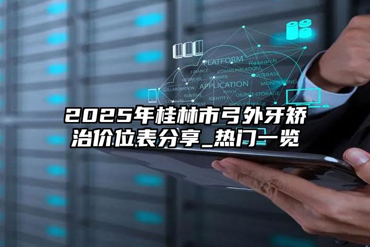 2025年桂林市弓外牙矫治价位表分享_热门一览