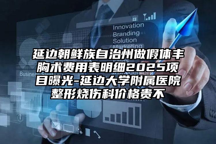 延边朝鲜族自治州做假体丰胸术费用表明细2025项目曝光-延边大学附属医院整形烧伤科价格贵不