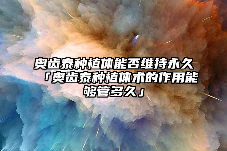 奥齿泰种植体能否维持永久「奥齿泰种植体术的作用能够管多久」