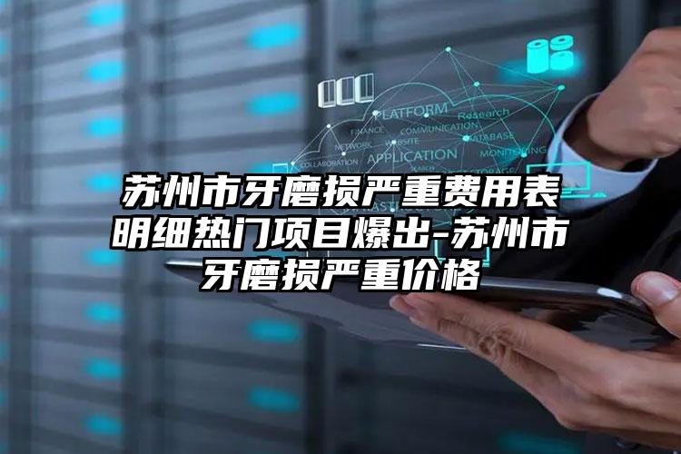 苏州市牙磨损严重费用表明细热门项目爆出-苏州市牙磨损严重价格