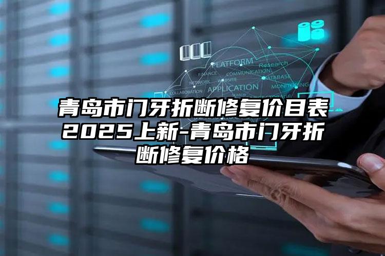 青岛市门牙折断修复价目表2025上新-青岛市门牙折断修复价格