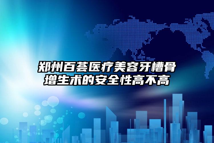 郑州百荟医疗美容牙槽骨增生术的安全性高不高