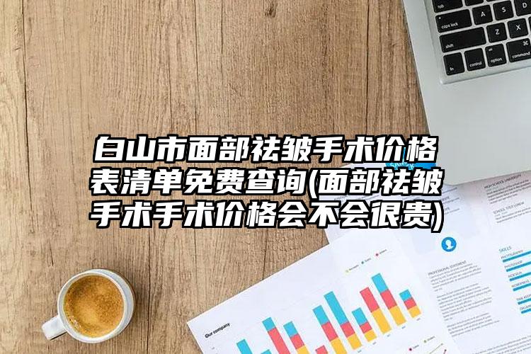 白山市面部祛皱手术价格表清单免费查询(面部祛皱手术手术价格会不会很贵)