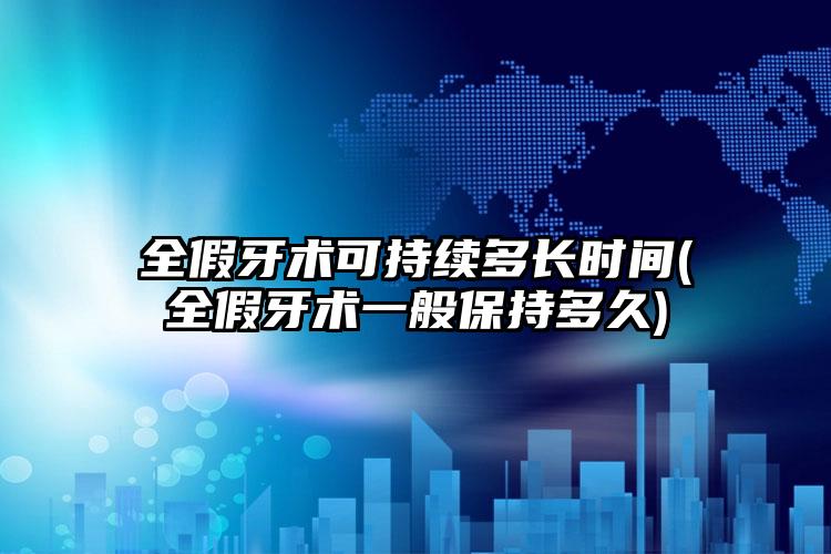 全假牙术可持续多长时间(全假牙术一般保持多久)