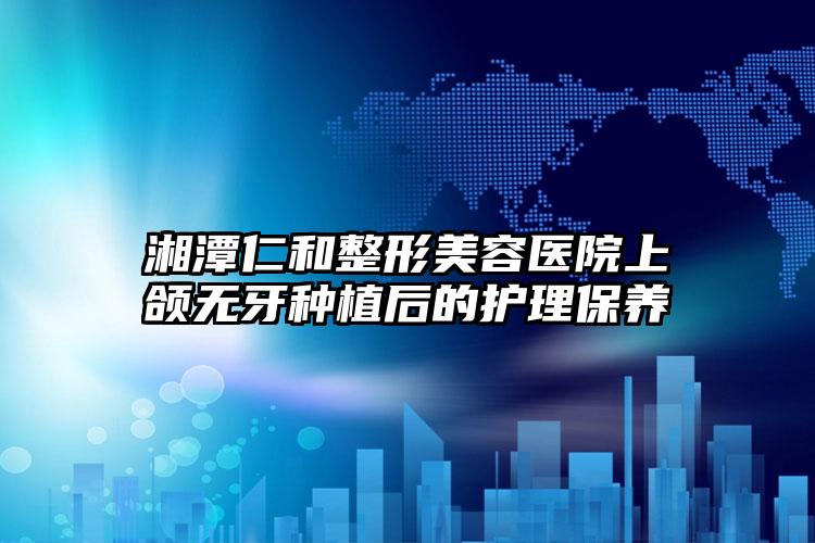 湘潭仁和整形美容医院上颌无牙种植后的护理保养