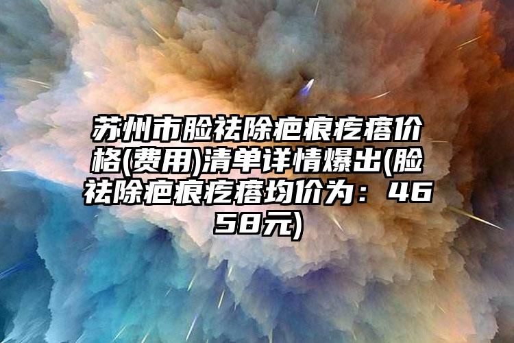 苏州市脸祛除疤痕疙瘩价格(费用)清单详情爆出(脸祛除疤痕疙瘩均价为：4658元)