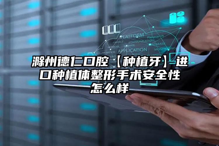 滁州德仁口腔【种植牙】进口种植体整形手术安全性怎么样