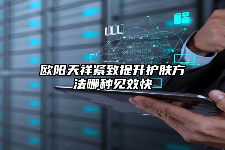 欧阳天祥紧致提升护肤方法哪种见效快