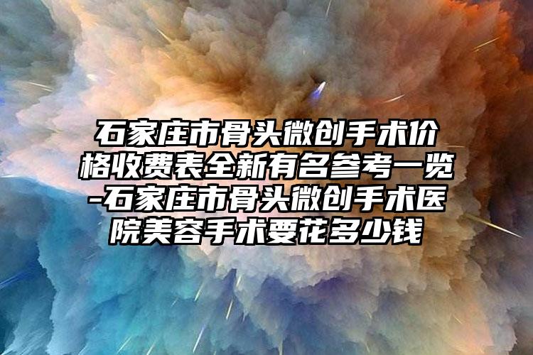 石家庄市骨头微创手术价格收费表全新有名参考一览-石家庄市骨头微创手术医院美容手术要花多少钱