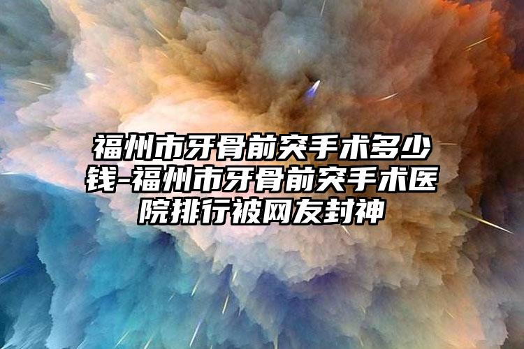 福州市牙骨前突手术多少钱-福州市牙骨前突手术医院排行被网友封神