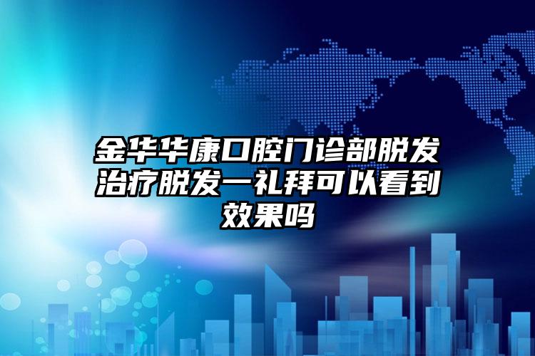 金华华康口腔门诊部脱发治疗脱发一礼拜可以看到效果吗