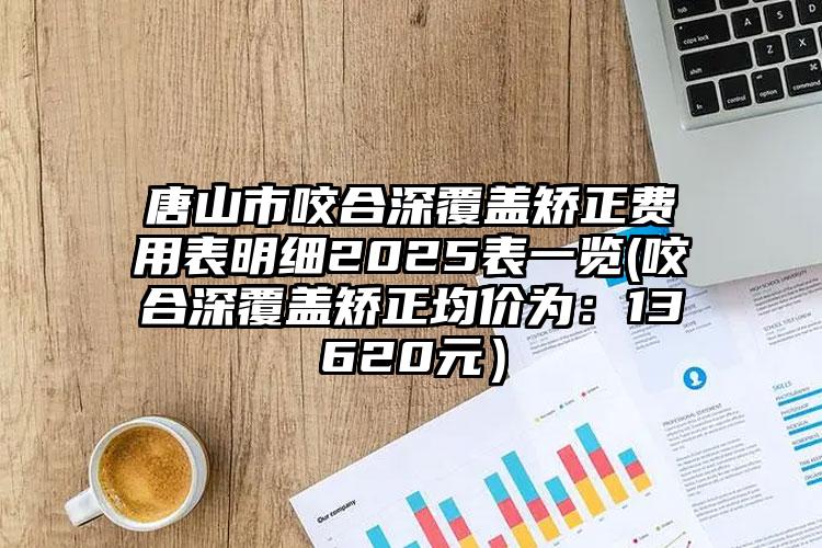 唐山市咬合深覆盖矫正费用表明细2025表一览(咬合深覆盖矫正均价为：13620元）